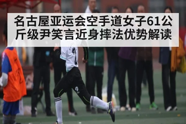 名古屋亚运会空手道女子61公斤级尹笑言近身摔法优势解读