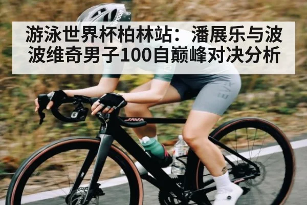 游泳世界杯柏林站：潘展乐与波波维奇男子100自巅峰对决分析