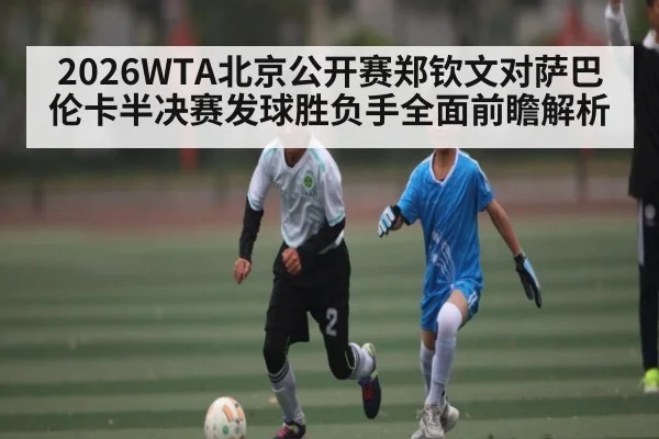 2026WTA北京公开赛郑钦文对萨巴伦卡半决赛发球胜负手全面前瞻解析