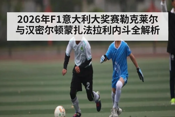 2026年F1意大利大奖赛勒克莱尔与汉密尔顿蒙扎法拉利内斗全解析