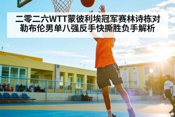 二零二六WTT蒙彼利埃冠军赛林诗栋对勒布伦男单八强反手快撕胜负手解析